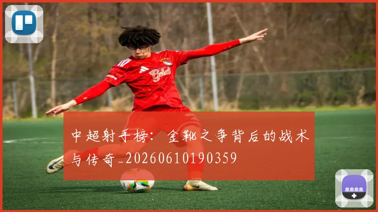 中超射手榜：金靴之争背后的战术与传奇_20260610190359