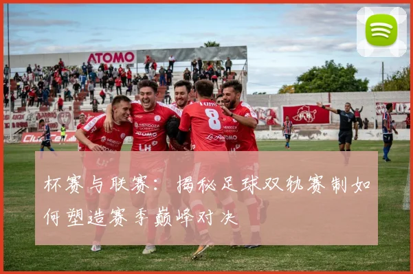 杯赛与联赛：揭秘足球双轨赛制如何塑造赛季巅峰对决
