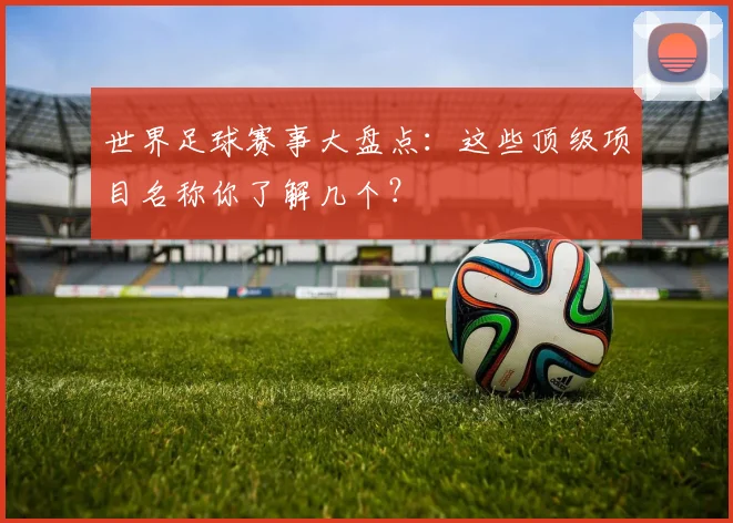 世界足球赛事大盘点：这些顶级项目名称你了解几个？