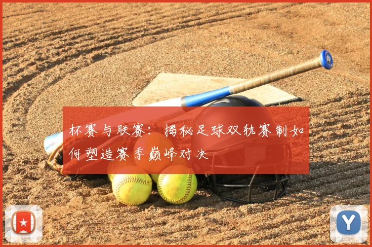 杯赛与联赛：揭秘足球双轨赛制如何塑造赛季巅峰对决