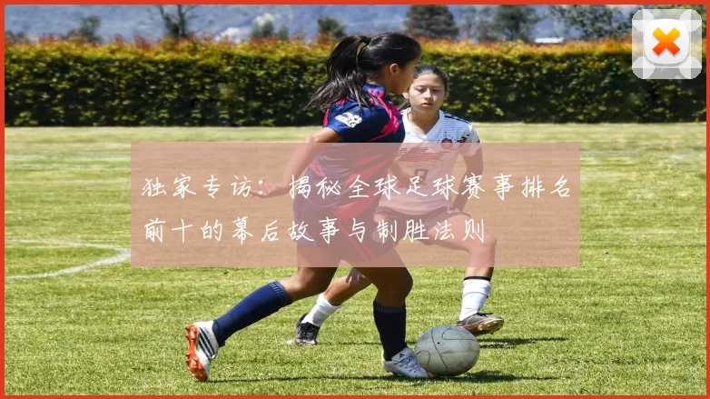 独家专访:揭秘全球足球赛事排名前十的幕后故事与制胜法则