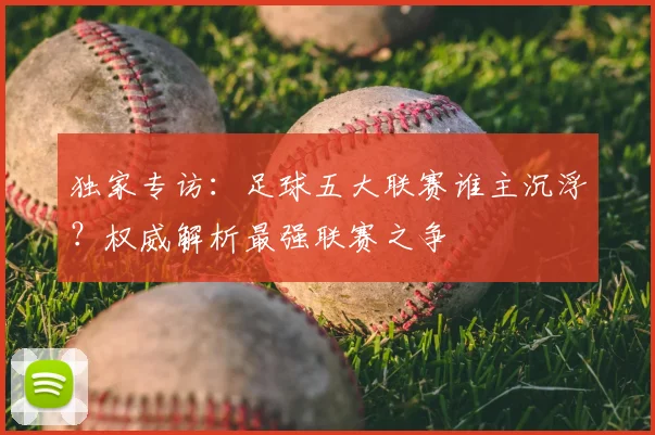 独家专访：足球五大联赛谁主沉浮？权威解析最强联赛之争