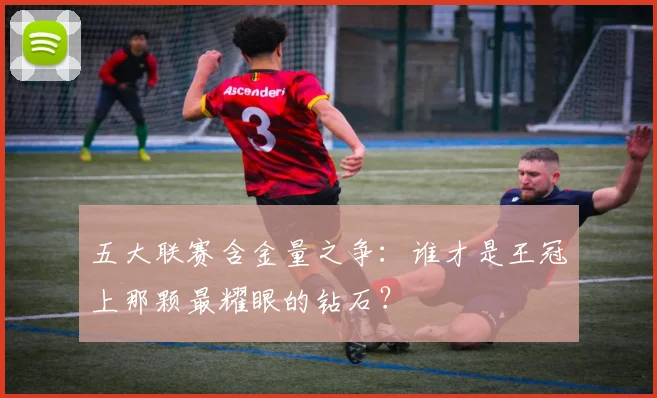 五大联赛含金量之争:谁才是王冠上那颗最耀眼的钻石?