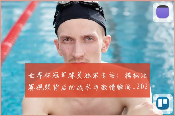 世界杯冠军球员独家专访：揭秘比赛视频背后的战术与激情瞬间_20260609201305