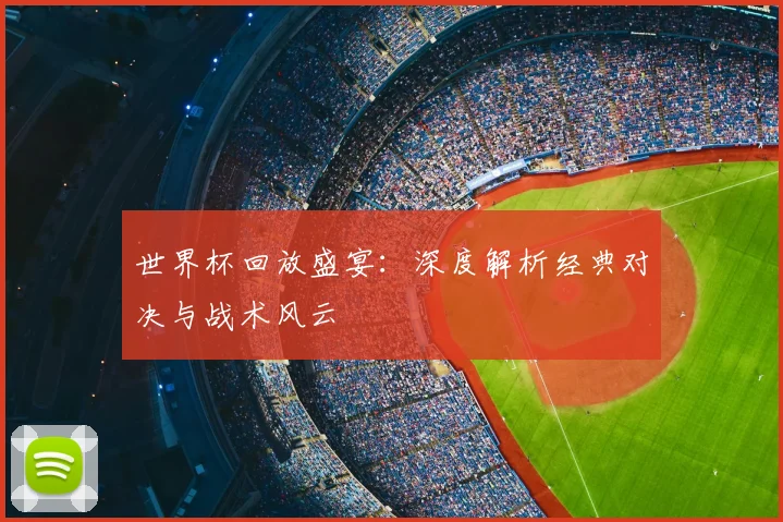 世界杯回放盛宴:深度解析经典对决与战术风云