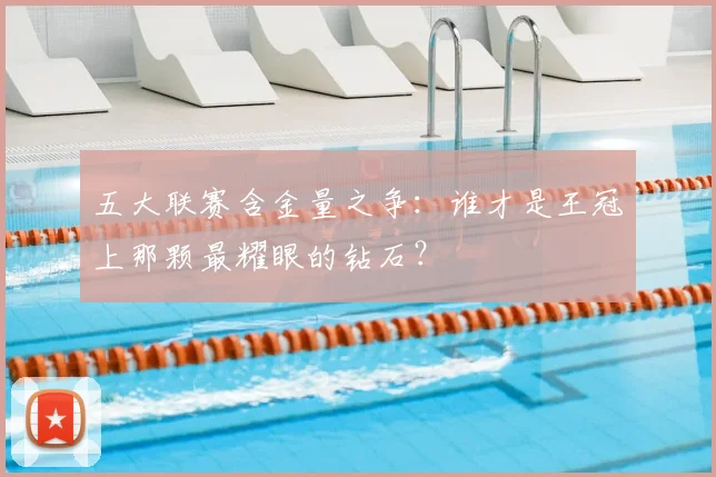 五大联赛含金量之争：谁才是王冠上那颗最耀眼的钻石？