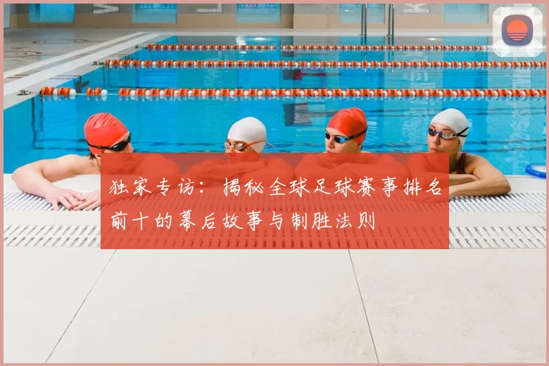 独家专访:揭秘全球足球赛事排名前十的幕后故事与制胜法则