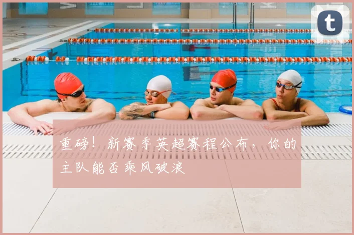 重磅!新赛季英超赛程公布,你的主队能否乘风破浪