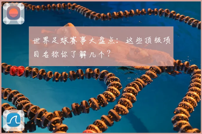 世界足球赛事大盘点:这些顶级项目名称你了解几个?
