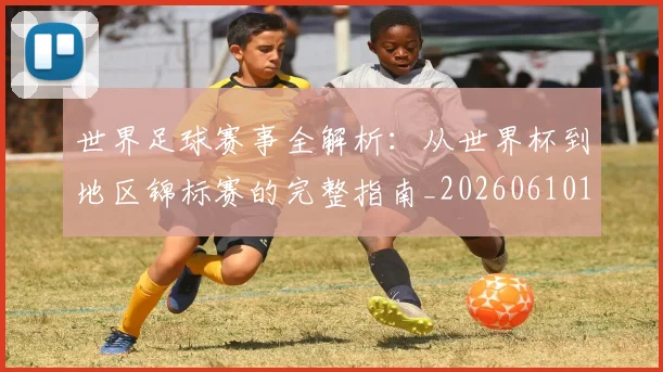 世界足球赛事全解析:从世界杯到地区锦标赛的完整指南_20260610190156