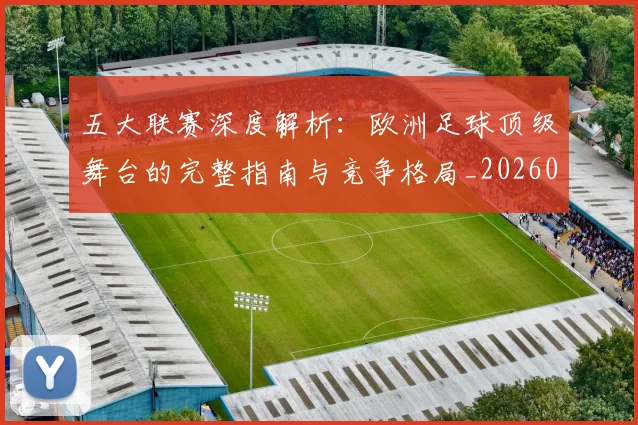 五大联赛深度解析:欧洲足球顶级舞台的完整指南与竞争格局_20260611141740