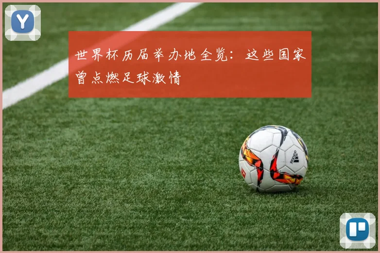 世界杯历届举办地全览:这些国家曾点燃足球激情