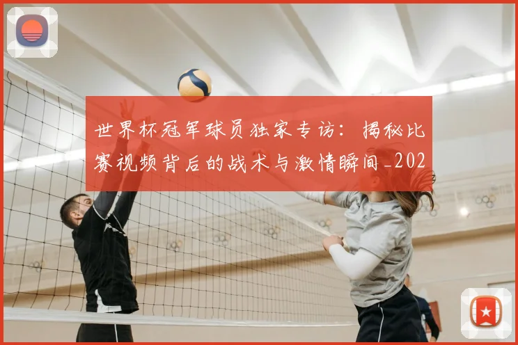 世界杯冠军球员独家专访：揭秘比赛视频背后的战术与激情瞬间_20260609201305
