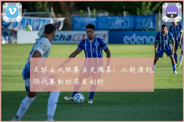 足球五大联赛历史揭幕：从起源到现代赛制的深度剖析