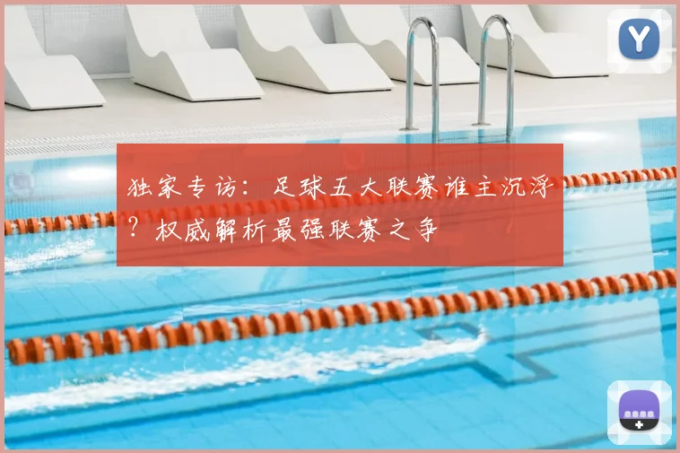 独家专访：足球五大联赛谁主沉浮？权威解析最强联赛之争