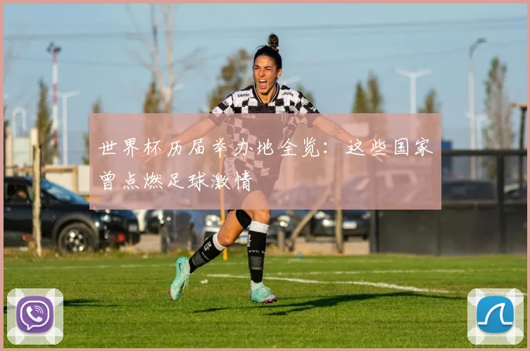 世界杯历届举办地全览:这些国家曾点燃足球激情
