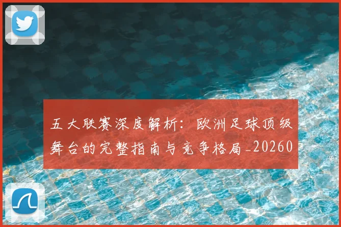 五大联赛深度解析:欧洲足球顶级舞台的完整指南与竞争格局_20260611141740