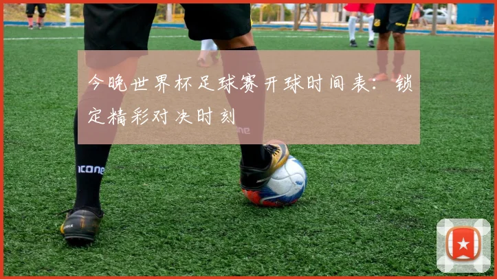 今晚世界杯足球赛开球时间表:锁定精彩对决时刻