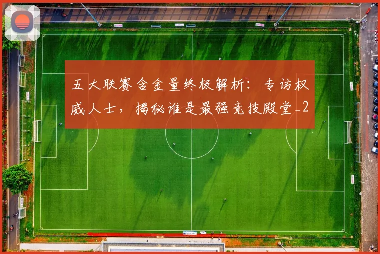 五大联赛含金量终极解析:专访权威人士,揭秘谁是最强竞技殿堂_20260611141036